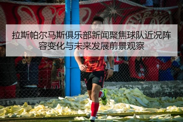 拉斯帕尔马斯俱乐部新闻聚焦球队近况阵容变化与未来发展前景观察