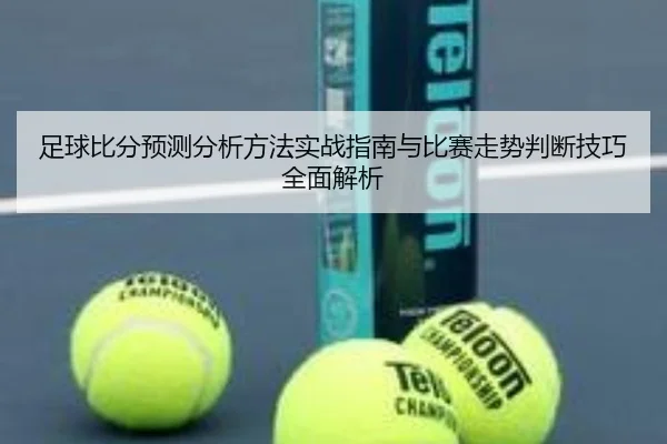足球比分预测分析方法实战指南与比赛走势判断技巧全面解析