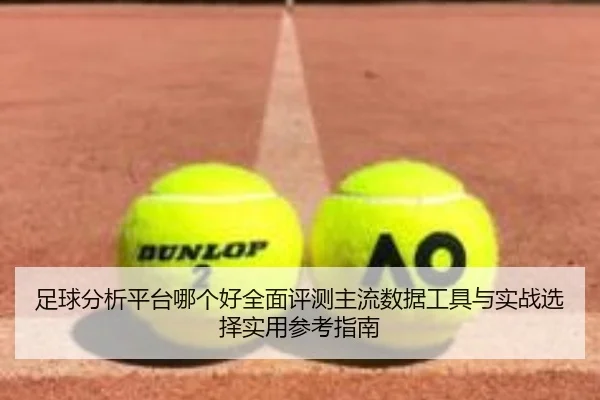 足球分析平台哪个好全面评测主流数据工具与实战选择实用参考指南