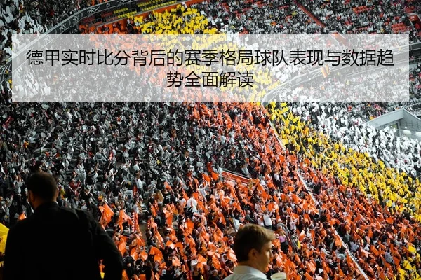 德甲实时比分背后的赛季格局球队表现与数据趋势全面解读