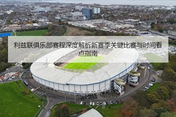 利兹联俱乐部赛程深度解析新赛季关键比赛与时间看点指南