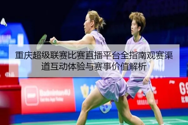chong-qing-chao-ji-lian-sai-bi-sai-zhi-bo-ping-tai-quan-zhi-nan-guan-sai-qu-dao-hu-dong-ti-yan-yu-sai-shi-jia-zhi-jie-xi-2-564.jpg
