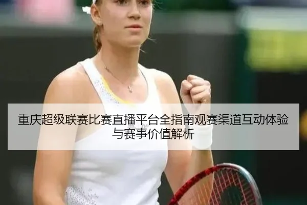 重庆超级联赛比赛直播平台全指南观赛渠道互动体验与赛事价值解析
