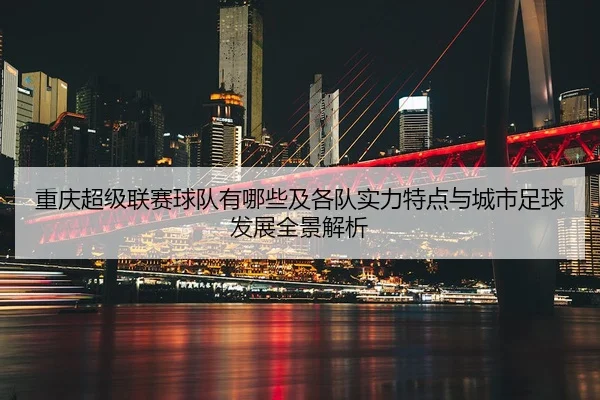 chong-qing-chao-ji-lian-sai-qiu-dui-you-na-xie-ji-ge-dui-shi-li-te-dian-yu-cheng-shi-zu-qiu-fa-zhan-quan-jing-jie-xi-2-531.jpg