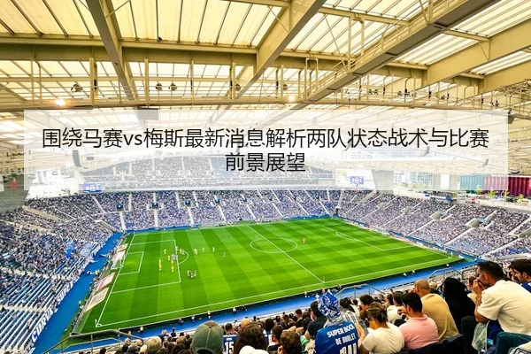 围绕马赛vs梅斯最新消息解析两队状态战术与比赛前景展望