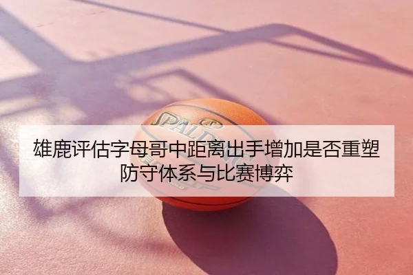 雄鹿评估字母哥中距离出手增加是否重塑防守体系与比赛博弈