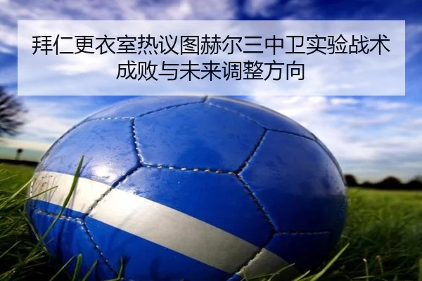 拜仁更衣室热议图赫尔三中卫实验战术成败与未来调整方向