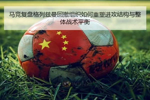 马竞复盘格列兹曼回撤组织如何重塑进攻结构与整体战术平衡